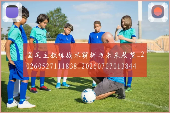 国足主教练战术解析与未来展望_20260527111838_20260707013844