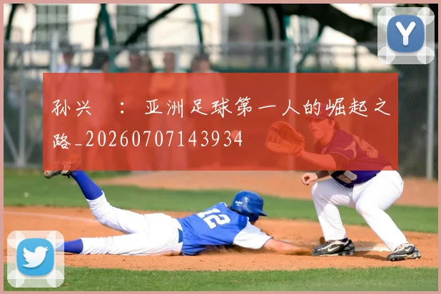 孙兴慜：亚洲足球第一人的崛起之路_20260707143934