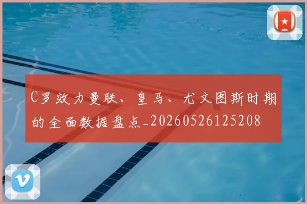 C罗效力曼联、皇马、尤文图斯时期的全面数据盘点_20260526125208
