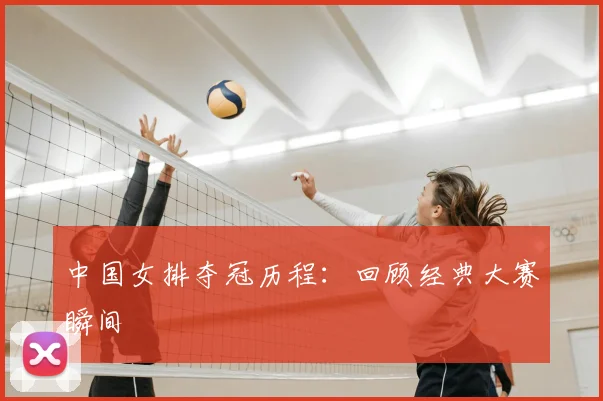 中国女排夺冠历程：回顾经典大赛瞬间