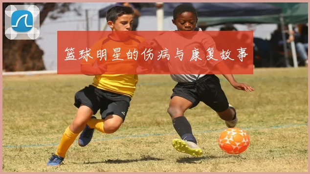 篮球明星的伤病与康复故事