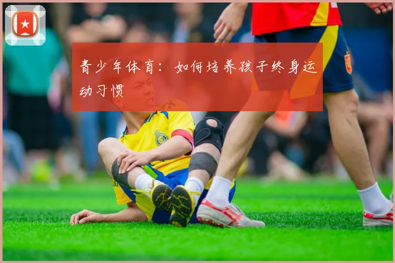 青少年体育:如何培养孩子终身运动习惯