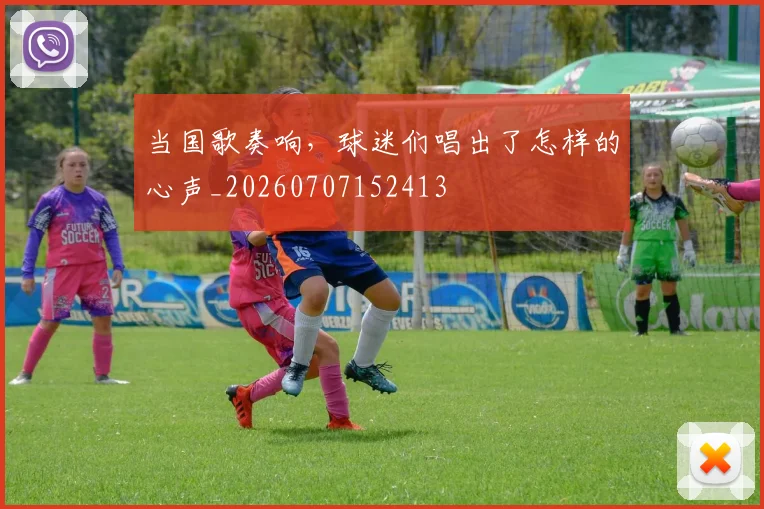 当国歌奏响，球迷们唱出了怎样的心声_20260707152413