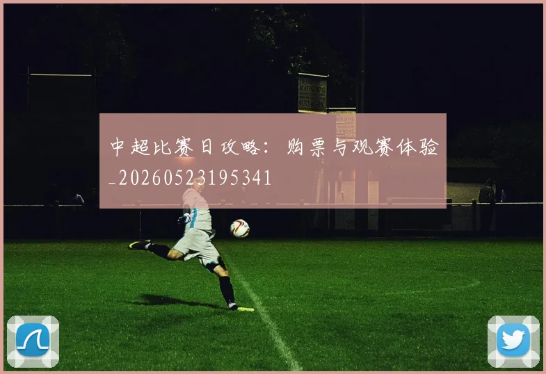 中超比赛日攻略:购票与观赛体验_20260523195341