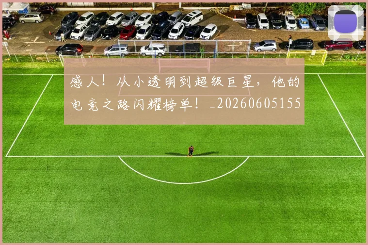 感人!从小透明到超级巨星,他的电竞之路闪耀榜单!_20260605155204