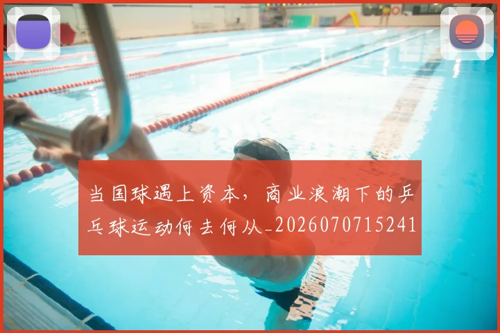 当国球遇上资本，商业浪潮下的乒乓球运动何去何从_20260707152415
