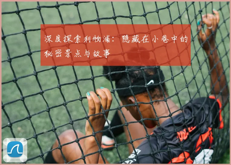 深度探索利物浦：隐藏在小巷中的秘密景点与故事