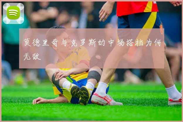 莫德里奇与克罗斯的中场搭档为何无敌
