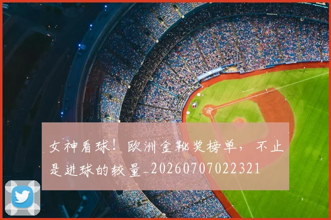 女神看球！欧洲金靴奖榜单，不止是进球的较量_20260707022321