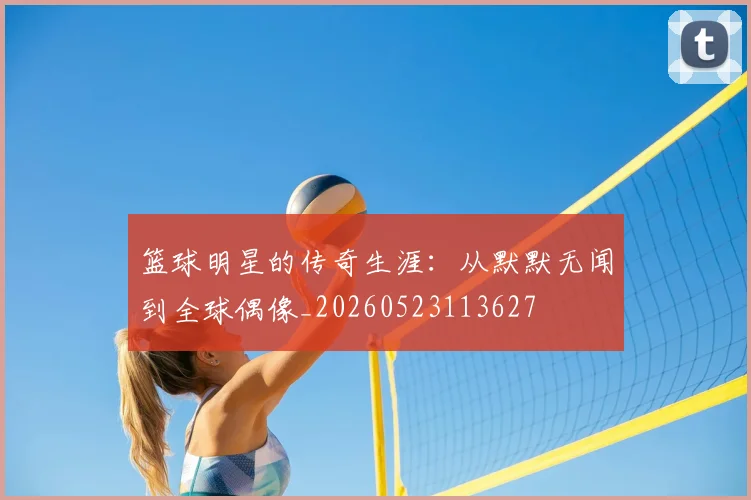 篮球明星的传奇生涯：从默默无闻到全球偶像_20260523113627
