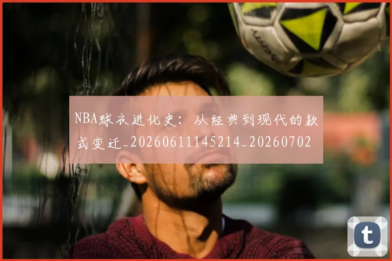 NBA球衣进化史：从经典到现代的款式变迁_20260611145214_20260702165438