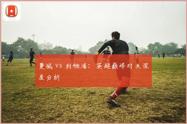 曼城 vs 利物浦：英超巅峰对决深度分析