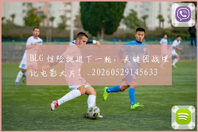 BLG 惊险挺进下一轮，关键团战堪比电影大片！_20260529145633