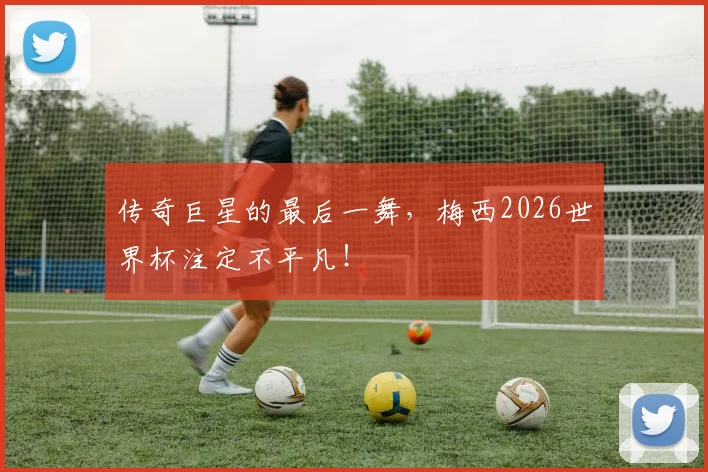 传奇巨星的最后一舞，梅西2026世界杯注定不平凡！
