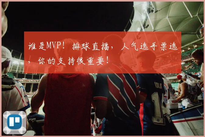 谁是MVP!排球直播,人气选手票选,你的支持很重要!