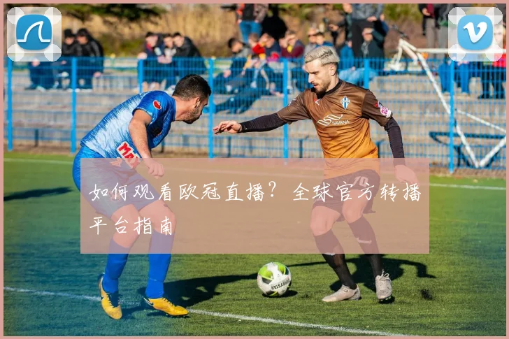 如何观看欧冠直播?全球官方转播平台指南