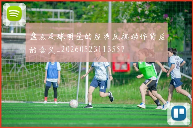 盘点足球明星的经典庆祝动作背后的含义_20260523113557