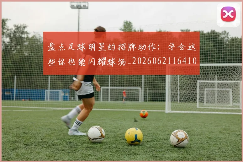 盘点足球明星的招牌动作：学会这些你也能闪耀球场_20260621164106