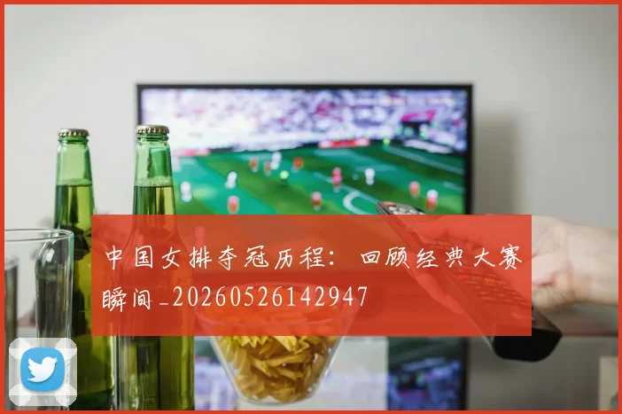 中国女排夺冠历程:回顾经典大赛瞬间_20260526142947