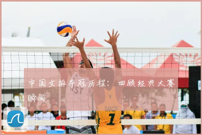 中国女排夺冠历程:回顾经典大赛瞬间