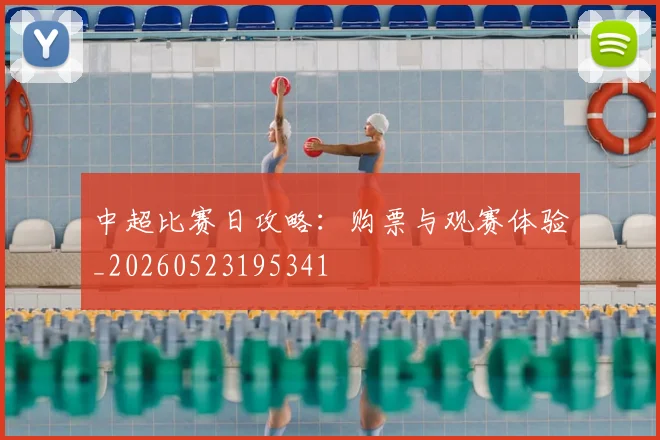 中超比赛日攻略：购票与观赛体验_20260523195341