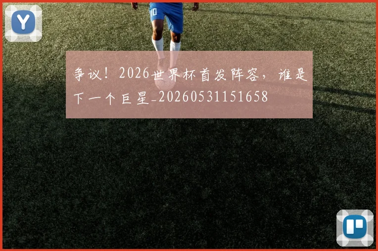 争议！2026世界杯首发阵容，谁是下一个巨星_20260531151658