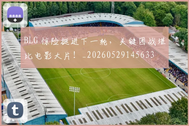 BLG 惊险挺进下一轮，关键团战堪比电影大片！_20260529145633