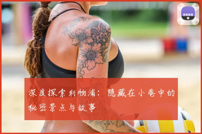 深度探索利物浦：隐藏在小巷中的秘密景点与故事