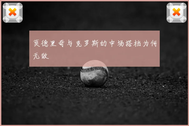 莫德里奇与克罗斯的中场搭档为何无敌