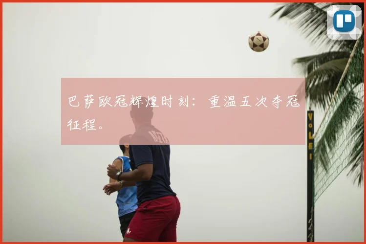 巴萨欧冠辉煌时刻:重温五次夺冠征程。