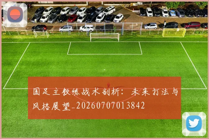 国足主教练战术剖析：未来打法与风格展望_20260707013842