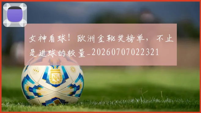 女神看球！欧洲金靴奖榜单，不止是进球的较量_20260707022321