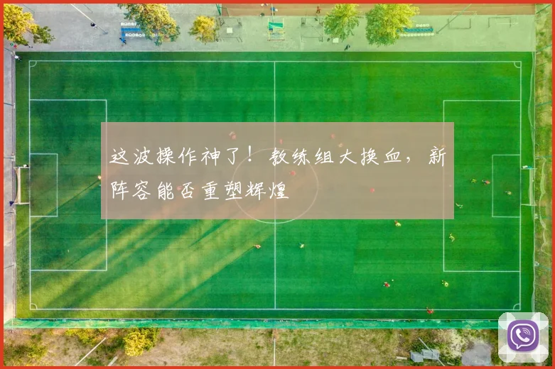 这波操作神了！教练组大换血，新阵容能否重塑辉煌