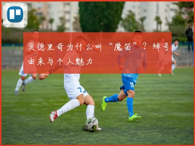 莫德里奇为什么叫“魔笛”?绰号由来与个人魅力