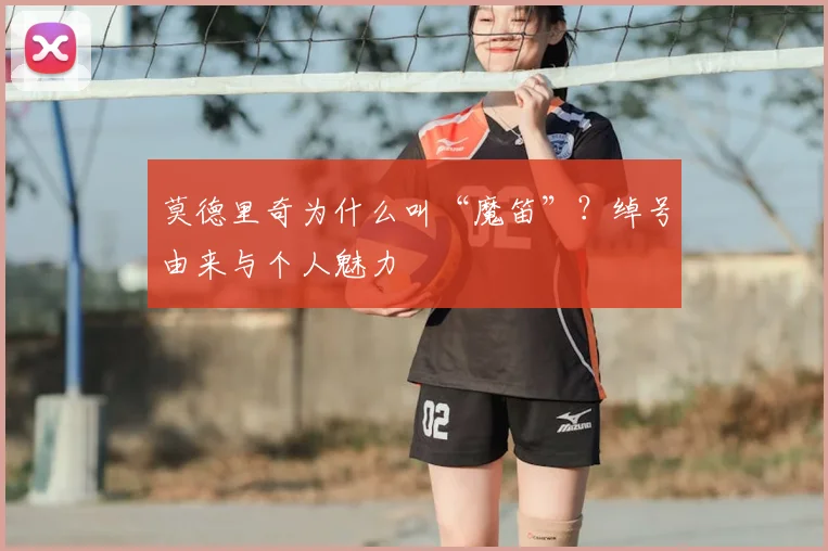 莫德里奇为什么叫“魔笛”？绰号由来与个人魅力