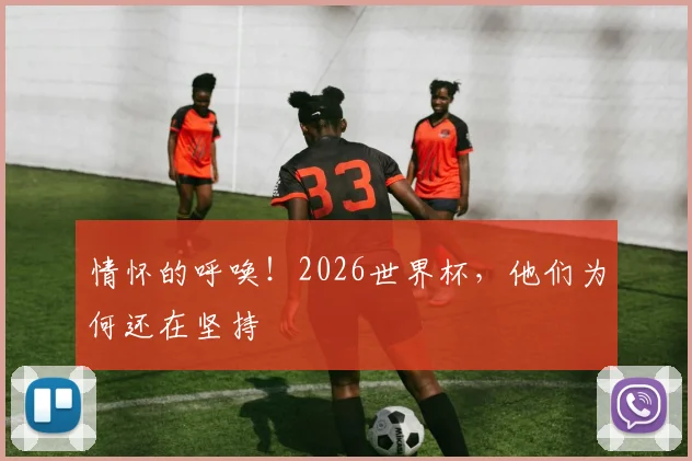 情怀的呼唤！2026世界杯，他们为何还在坚持