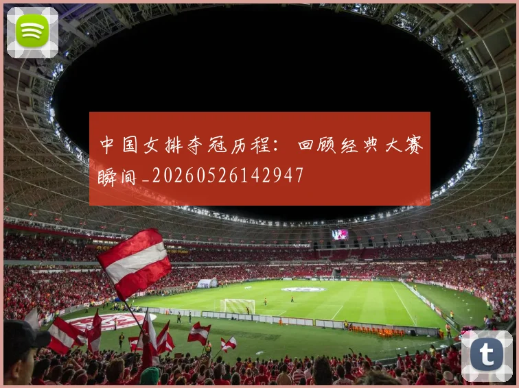 中国女排夺冠历程：回顾经典大赛瞬间_20260526142947