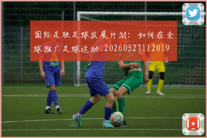 国际足联足球发展计划:如何在全球推广足球运动_20260527112019