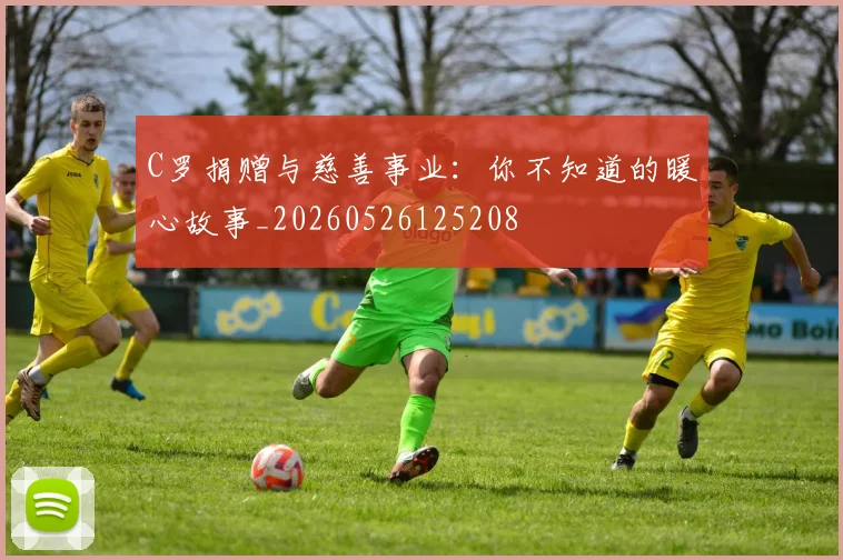 C罗捐赠与慈善事业：你不知道的暖心故事_20260526125208