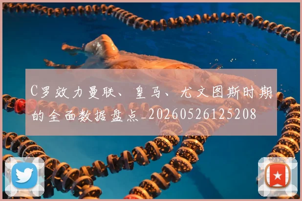 C罗效力曼联、皇马、尤文图斯时期的全面数据盘点_20260526125208
